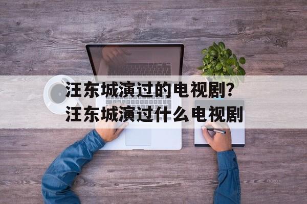 汪东城演过的电视剧？汪东城演过什么电视剧-第1张图片-