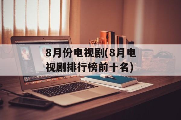 8月份电视剧(8月电视剧排行榜前十名)-第1张图片-