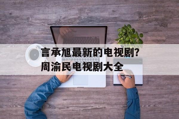 言承旭最新的电视剧？周渝民电视剧大全-第1张图片-
