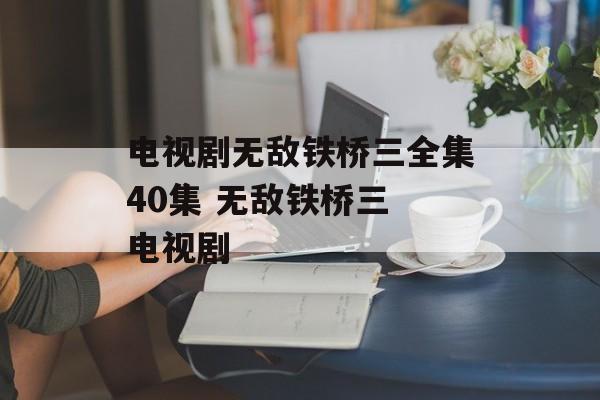 电视剧无敌铁桥三全集40集 无敌铁桥三 电视剧-第1张图片-