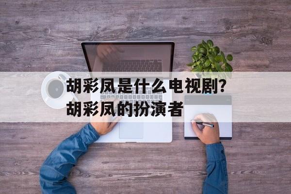 胡彩凤是什么电视剧？胡彩凤的扮演者-第1张图片-