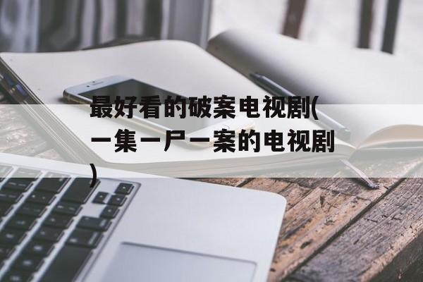 最好看的破案电视剧(一集一尸一案的电视剧)-第1张图片-