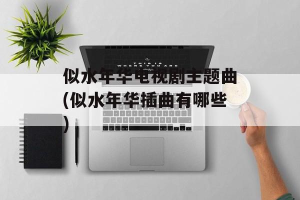 似水年华电视剧主题曲(似水年华插曲有哪些)-第1张图片-