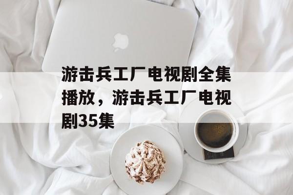 游击兵工厂电视剧全集播放，游击兵工厂电视剧35集-第1张图片-