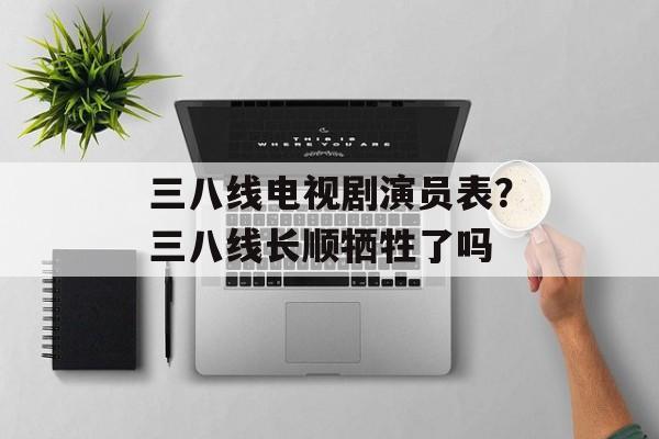三八线电视剧演员表？三八线长顺牺牲了吗-第1张图片-
