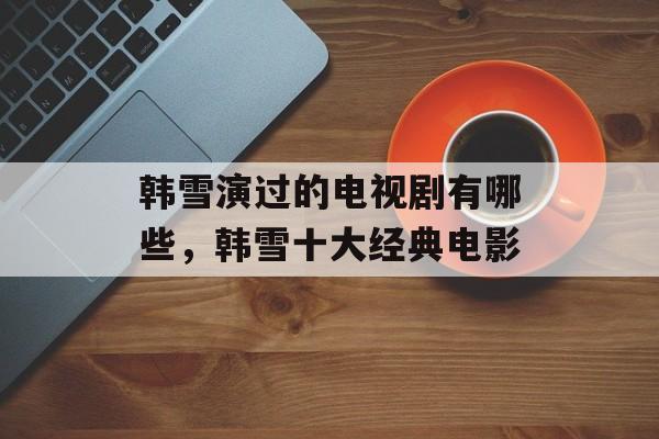 韩雪演过的电视剧有哪些，韩雪十大经典电影-第1张图片-