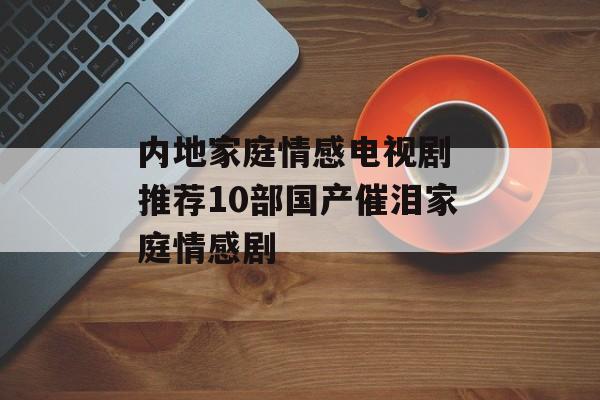 内地家庭情感电视剧 推荐10部国产催泪家庭情感剧-第1张图片-