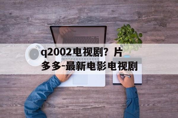 q2002电视剧？片多多-最新电影电视剧-第1张图片-