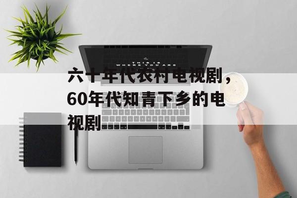 六十年代农村电视剧，60年代知青下乡的电视剧-第1张图片-
