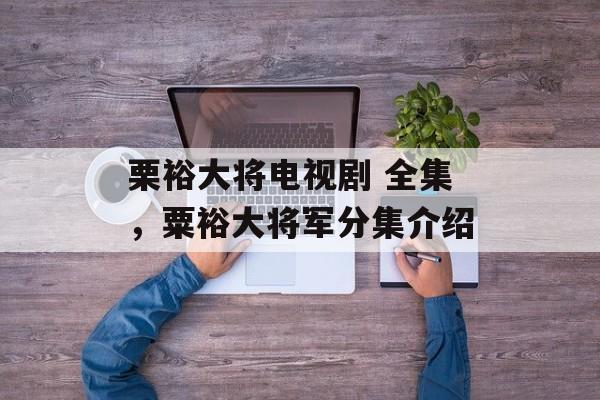 栗裕大将电视剧 全集，粟裕大将军分集介绍-第1张图片-