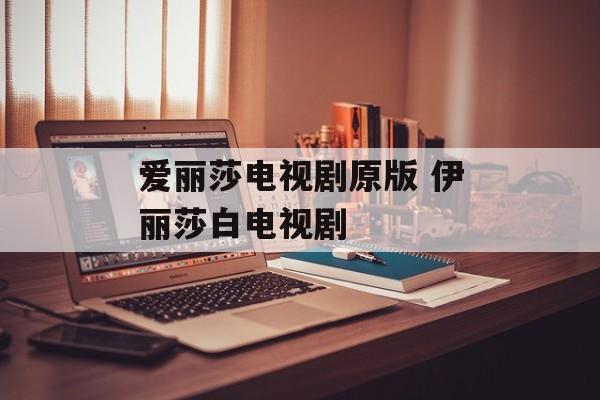 爱丽莎电视剧原版 伊丽莎白电视剧-第1张图片-