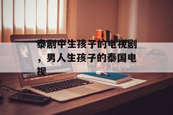 泰剧中生孩子的电视剧，男人生孩子的泰国电视-第1张图片-