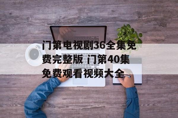 门第电视剧36全集免费完整版 门第40集免费观看视频大全-第1张图片-
