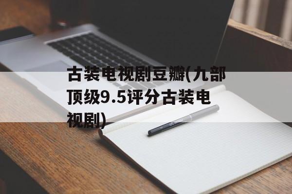 古装电视剧豆瓣(九部顶级9.5评分古装电视剧)-第1张图片-