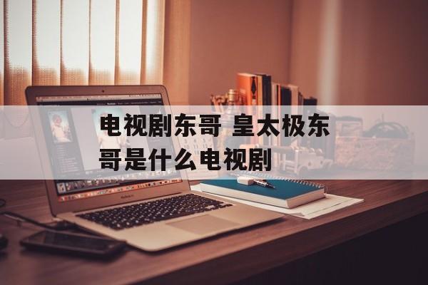 电视剧东哥 皇太极东哥是什么电视剧-第1张图片-