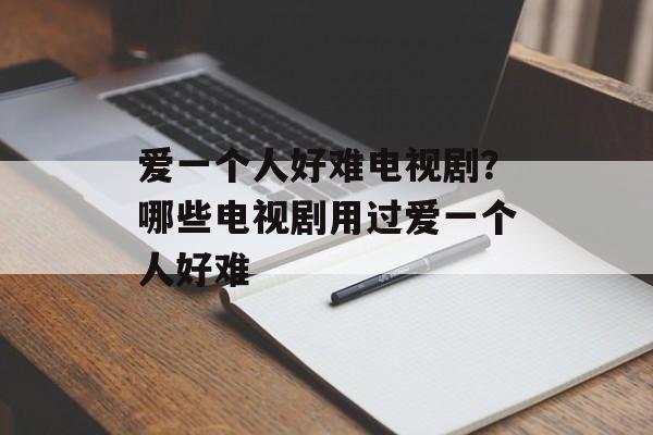 爱一个人好难电视剧？哪些电视剧用过爱一个人好难-第1张图片-