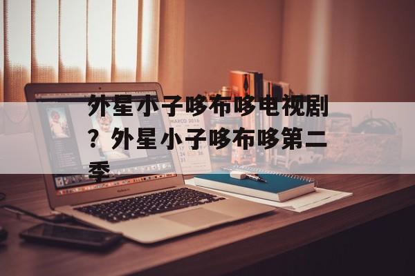 外星小子哆布哆电视剧？外星小子哆布哆第二季-第1张图片-
