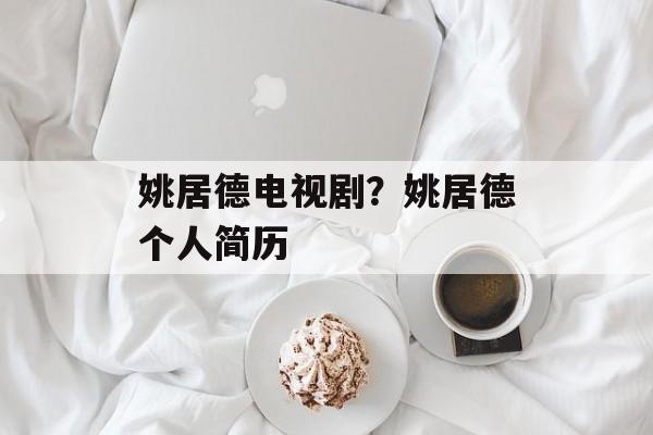 姚居德电视剧？姚居德个人简历-第1张图片-