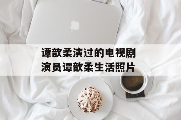 谭歆柔演过的电视剧 演员谭歆柔生活照片-第1张图片-