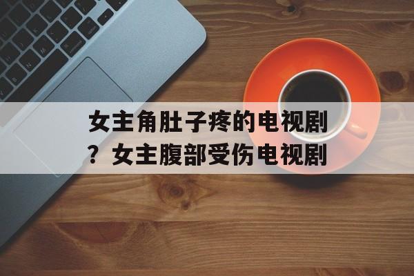 女主角肚子疼的电视剧？女主腹部受伤电视剧-第1张图片-