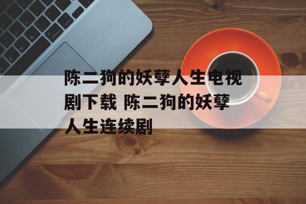 陈二狗的妖孽人生电视剧下载 陈二狗的妖孽人生连续剧-第1张图片-