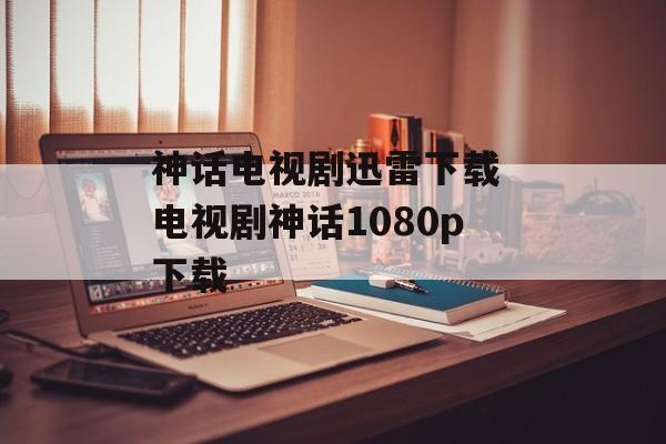 神话电视剧迅雷下载 电视剧神话1080p下载-第1张图片-