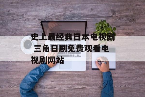 史上最经典日本电视剧 三角日剧免费观看电视剧网站-第1张图片-
