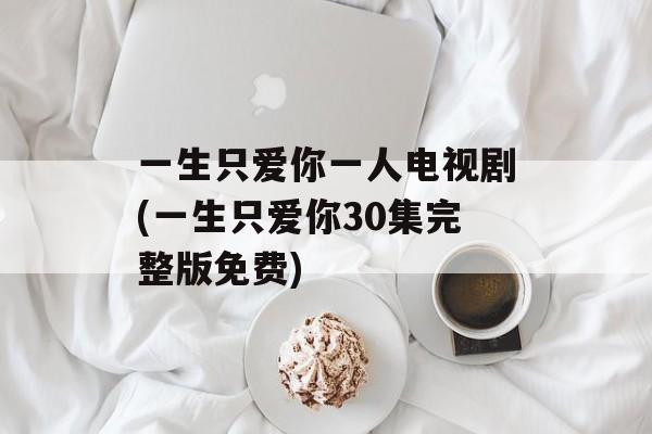 一生只爱你一人电视剧(一生只爱你30集完整版免费)-第1张图片-