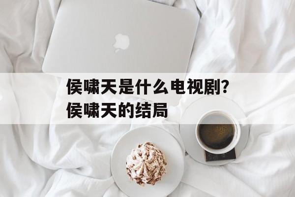 侯啸天是什么电视剧？侯啸天的结局-第1张图片-
