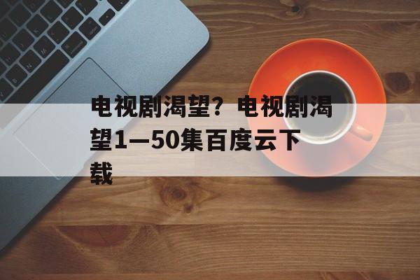 电视剧渴望？电视剧渴望1—50集百度云下载-第1张图片-