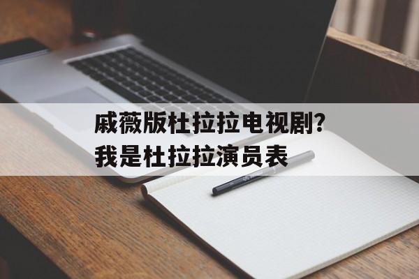 戚薇版杜拉拉电视剧？我是杜拉拉演员表-第1张图片-