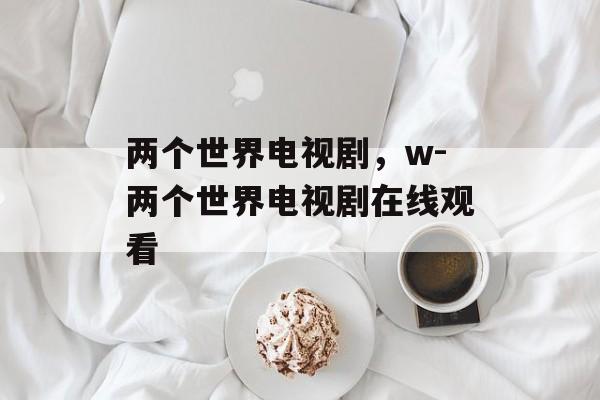 两个世界电视剧，w-两个世界电视剧在线观看-第1张图片-