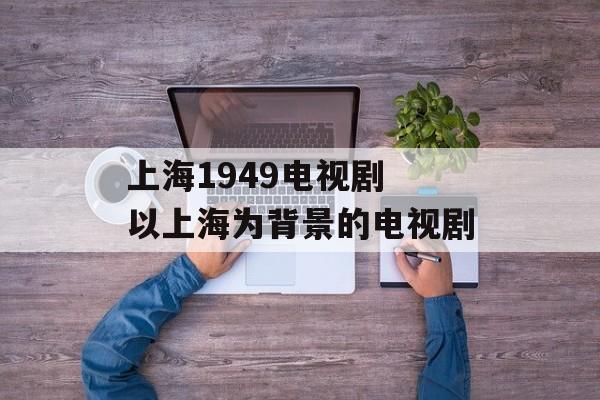 上海1949电视剧 以上海为背景的电视剧-第1张图片-