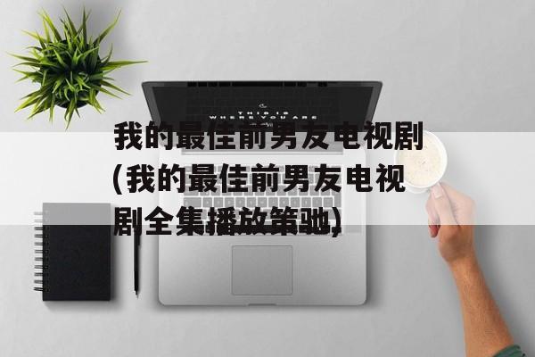 我的最佳前男友电视剧(我的最佳前男友电视剧全集播放策驰)-第1张图片-