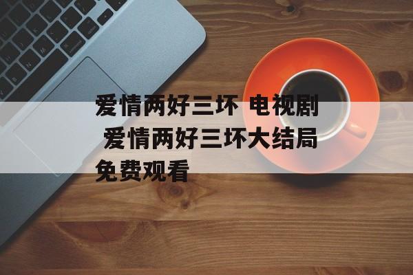 爱情两好三坏 电视剧 爱情两好三坏大结局免费观看-第1张图片-