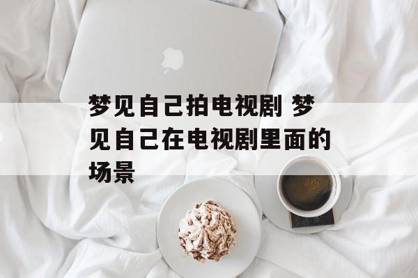 梦见自己拍电视剧 梦见自己在电视剧里面的场景-第1张图片-