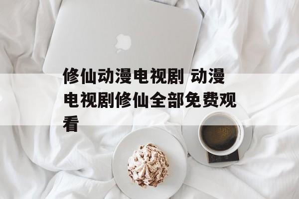 修仙动漫电视剧 动漫电视剧修仙全部免费观看-第1张图片-