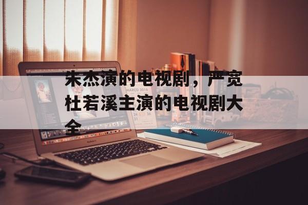 朱杰演的电视剧，严宽杜若溪主演的电视剧大全-第1张图片-