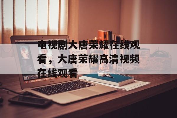 电视剧大唐荣耀在线观看，大唐荣耀高清视频在线观看-第1张图片-