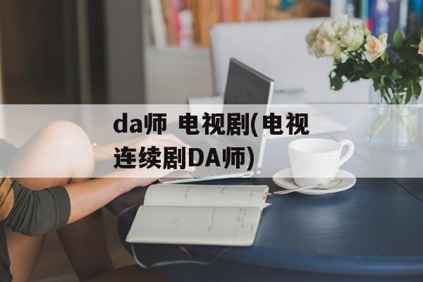 da师 电视剧(电视连续剧DA师)-第1张图片-