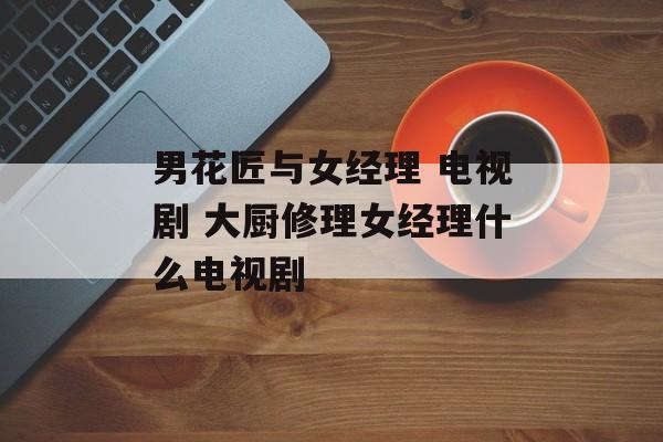 男花匠与女经理 电视剧 大厨修理女经理什么电视剧-第1张图片-