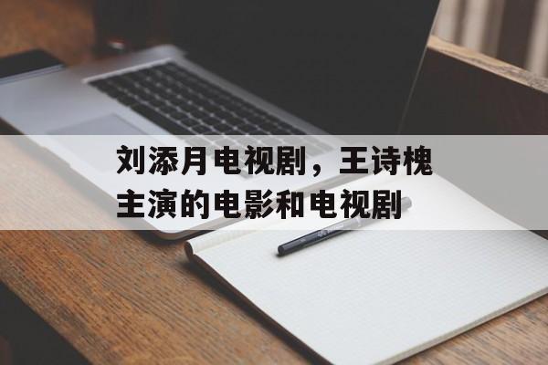 刘添月电视剧，王诗槐主演的电影和电视剧-第1张图片-