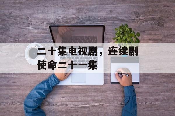 二十集电视剧，连续剧使命二十一集-第1张图片-