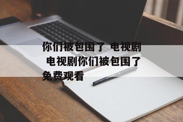 你们被包围了 电视剧 电视剧你们被包围了免费观看-第1张图片-