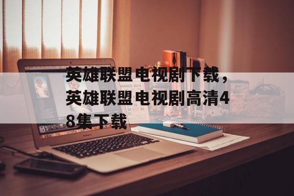 英雄联盟电视剧下载，英雄联盟电视剧高清48集下载-第1张图片-