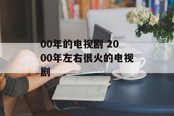 00年的电视剧 2000年左右很火的电视剧-第1张图片-