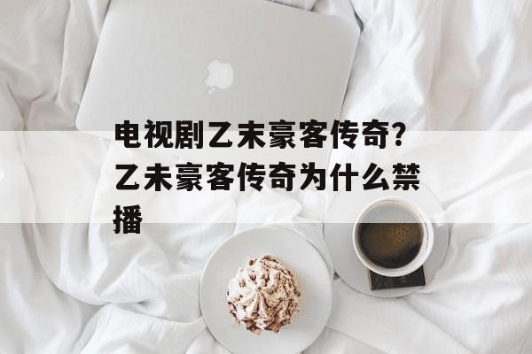 电视剧乙末豪客传奇？乙未豪客传奇为什么禁播-第1张图片-