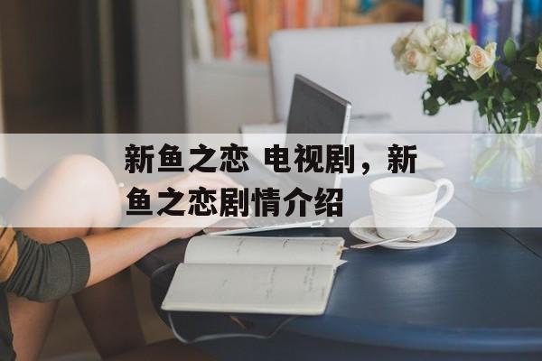 新鱼之恋 电视剧，新鱼之恋剧情介绍-第1张图片-