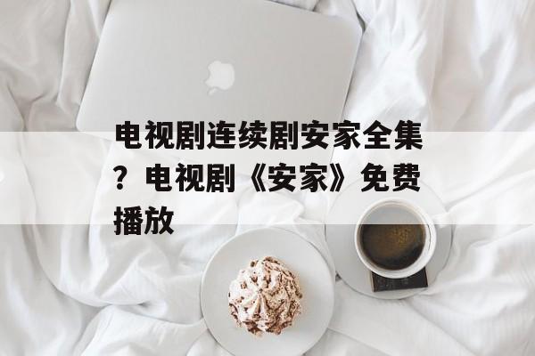 电视剧连续剧安家全集？电视剧《安家》免费播放-第1张图片-