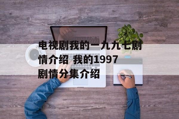 电视剧我的一九九七剧情介绍 我的1997剧情分集介绍-第1张图片-